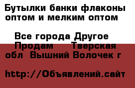 Бутылки,банки,флаконы,оптом и мелким оптом. - Все города Другое » Продам   . Тверская обл.,Вышний Волочек г.